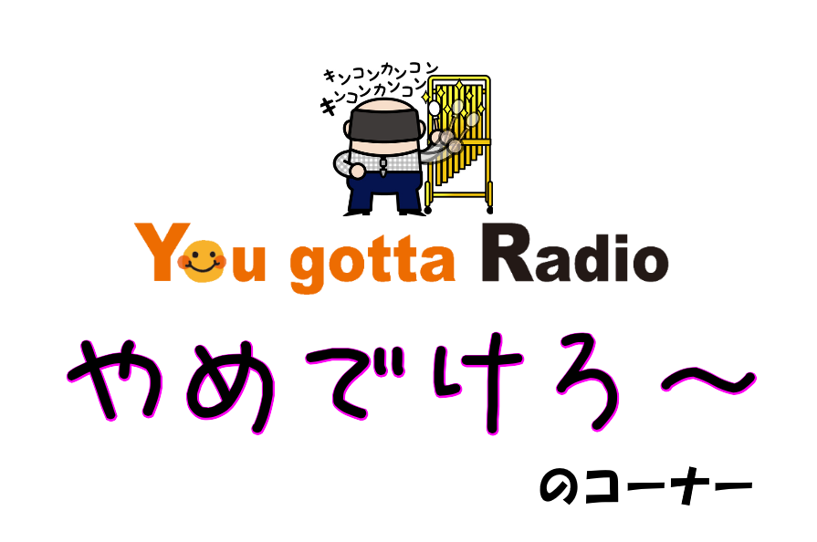 やめでけろ~のコーナー(You gotta Radio)
