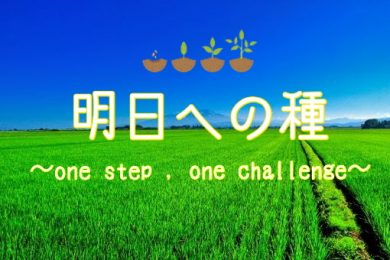明日への種(たね)～one step , one challenge ～