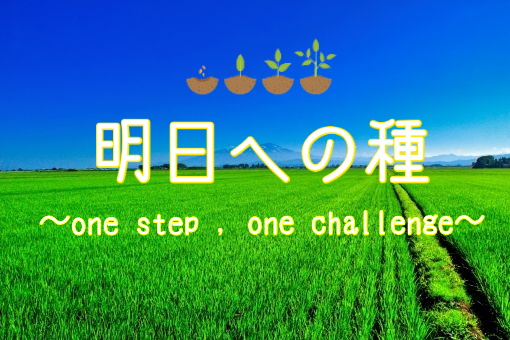 明日への種(たね)~one step , one challenge ~